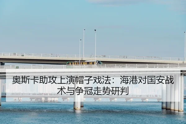 奥斯卡助攻上演帽子戏法：海港对国安战术与争冠走势研判