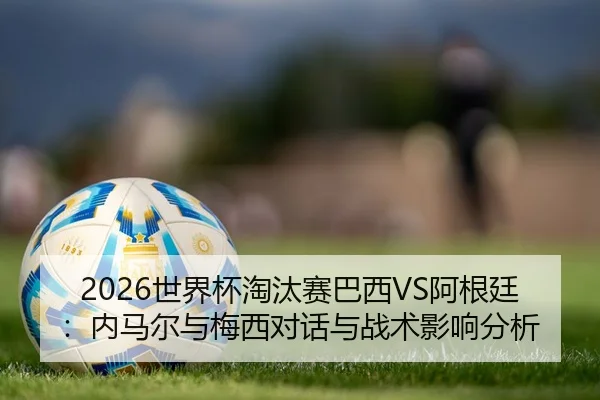2026世界杯淘汰赛巴西VS阿根廷：内马尔与梅西对话与战术影响分析