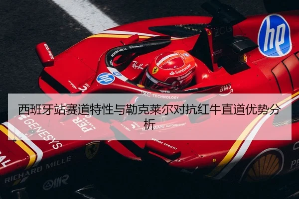西班牙站赛道特性与勒克莱尔对抗红牛直道优势分析