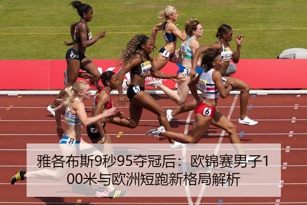 雅各布斯9秒95夺冠后：欧锦赛男子100米与欧洲短跑新格局解析