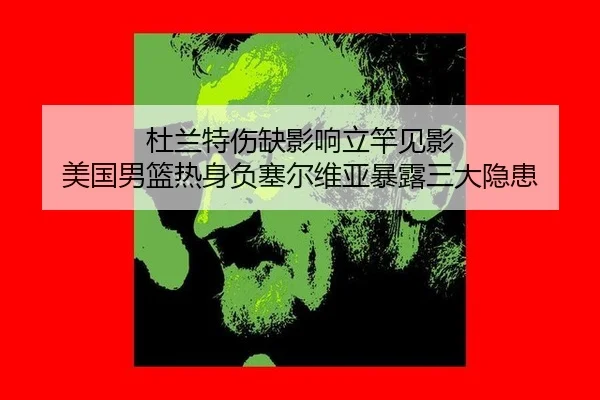 杜兰特伤缺影响立竿见影 美国男篮热身负塞尔维亚暴露三大隐患
