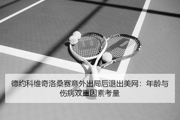 德约科维奇洛桑赛意外出局后退出美网：年龄与伤病双重因素考量